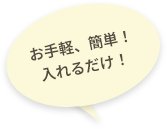 お手軽、簡単！入れるだけ！