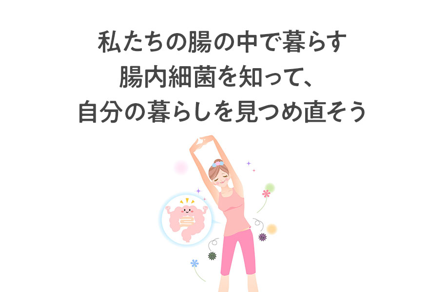 私たちの腸の中で暮らす腸内細菌を知って、自分の暮らしを見つめなおそう